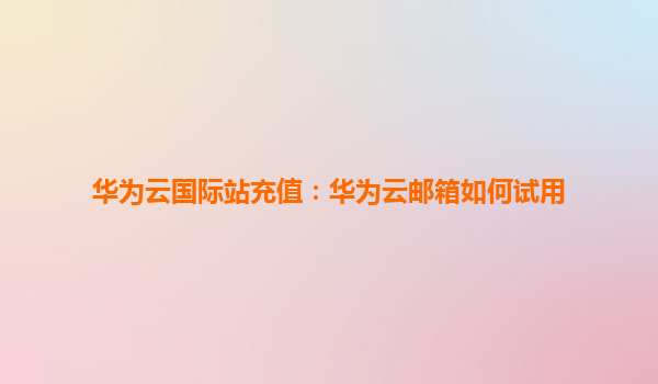 华为云国际站充值：华为云邮箱如何试用