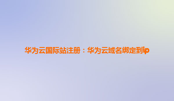 华为云国际站注册：华为云域名绑定到ip