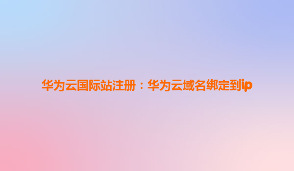 华为云国际站注册：华为云域名绑定到ip