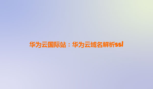 华为云国际站：华为云域名解析ssl