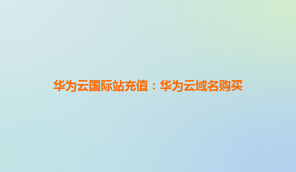 华为云国际站充值：华为云域名购买