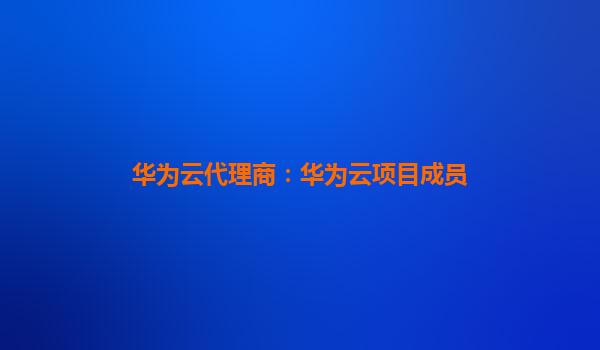 华为云代理商：华为云项目成员