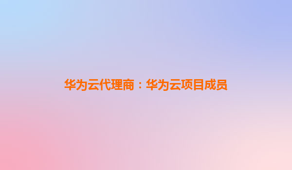 华为云代理商：华为云项目成员