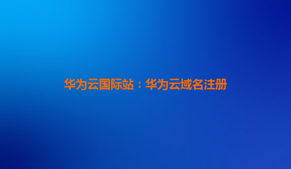 华为云国际站：华为云域名注册