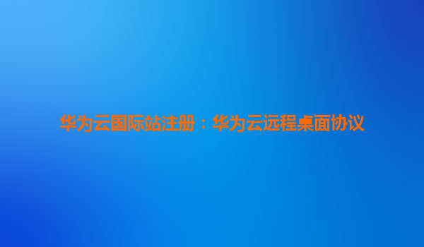 华为云国际站注册：华为云远程桌面协议