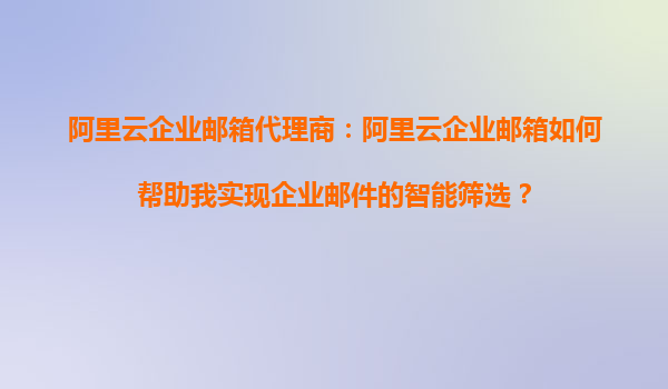 阿里云企业邮箱代理商：阿里云企业邮箱如何帮助我实现企业邮件的智能筛选？