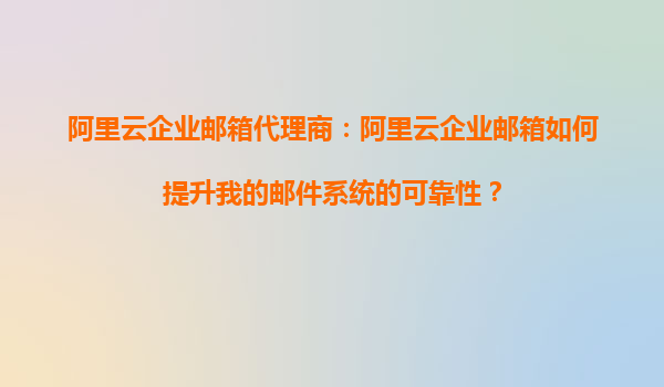 阿里云企业邮箱代理商：阿里云企业邮箱如何提升我的邮件系统的可靠性？