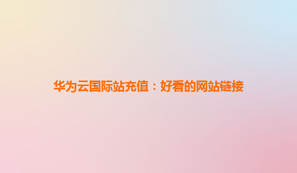 华为云国际站充值：好看的网站链接