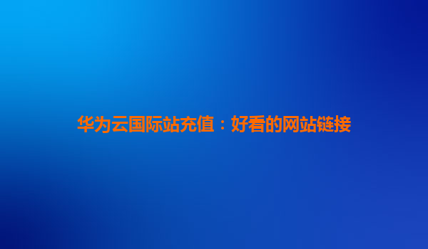 华为云国际站充值：好看的网站链接