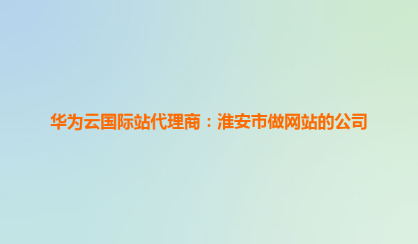 华为云国际站代理商：淮安市做网站的公司