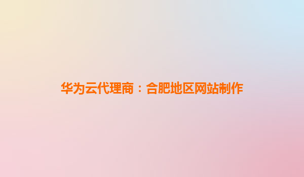 华为云代理商：合肥地区网站制作