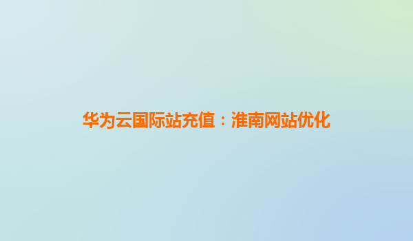 华为云国际站充值：淮南网站优化