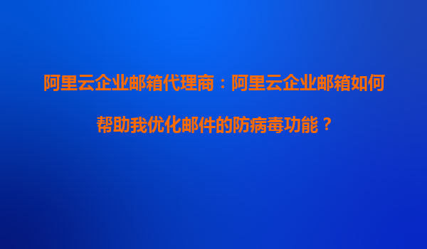 阿里云企业邮箱代理商：阿里云企业邮箱如何帮助我优化邮件的防病毒功能？