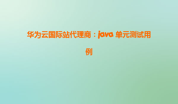 华为云国际站代理商：java 单元测试用例