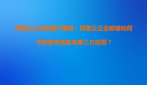 阿里云企业邮箱代理商：阿里云企业邮箱如何支持我快速集成第三方应用？