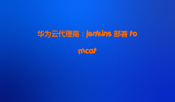 华为云代理商：jenkins 部署 tomcat