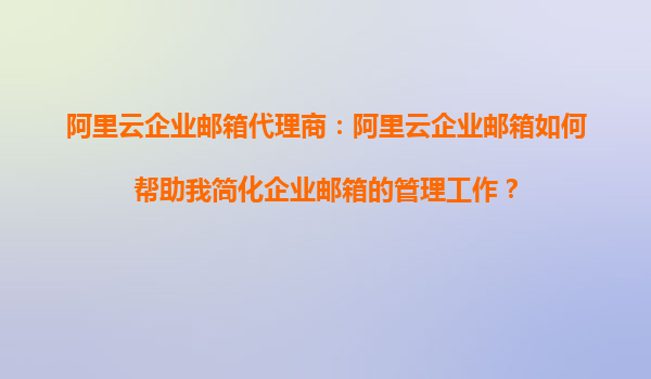 阿里云企业邮箱代理商：阿里云企业邮箱如何帮助我简化企业邮箱的管理工作？