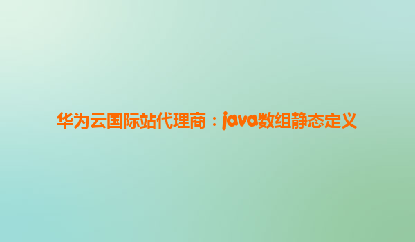 华为云国际站代理商：java数组静态定义