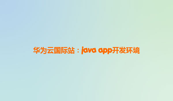 华为云国际站：java app开发环境