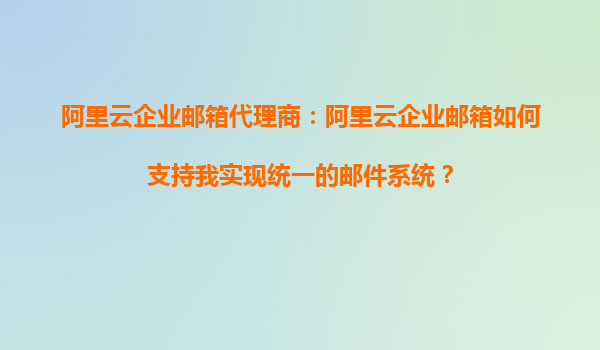 阿里云企业邮箱代理商：阿里云企业邮箱如何支持我实现统一的邮件系统？