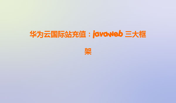 华为云国际站充值：javaweb 三大框架