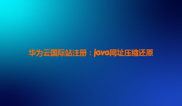华为云国际站注册：java网址压缩还原
