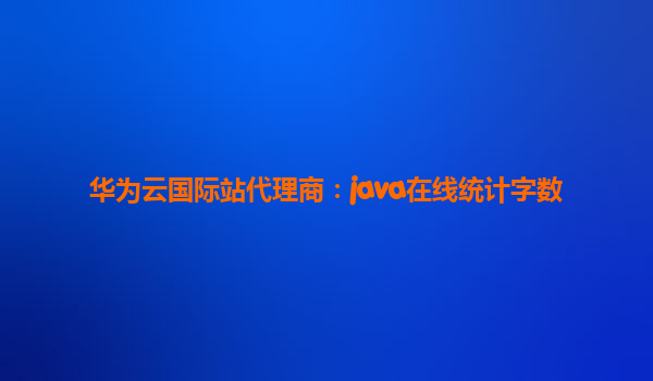华为云国际站代理商：java在线统计字数