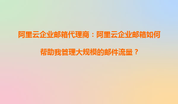 阿里云企业邮箱代理商：阿里云企业邮箱如何帮助我管理大规模的邮件流量？