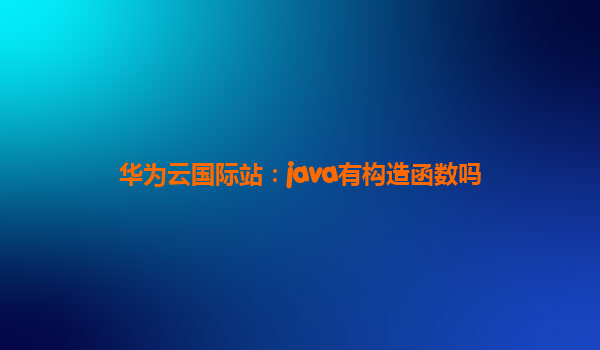 华为云国际站：java有构造函数吗