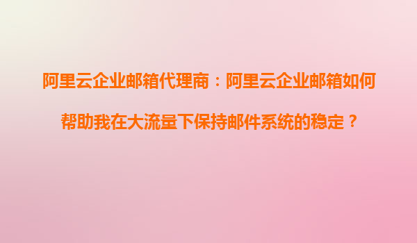 阿里云企业邮箱代理商：阿里云企业邮箱如何帮助我在大流量下保持邮件系统的稳定？