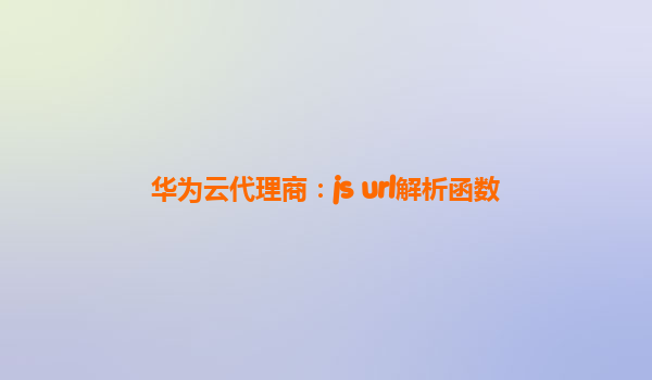 华为云代理商：js url解析函数