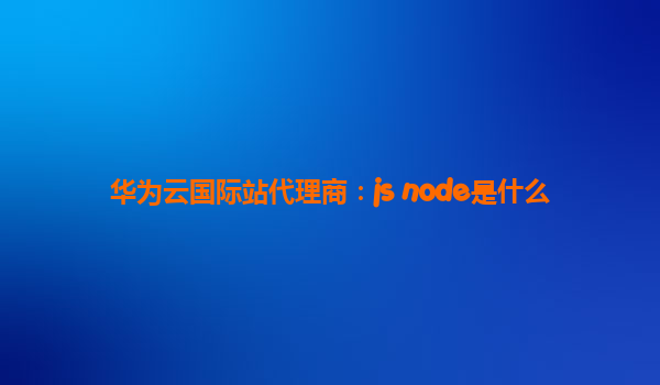 华为云国际站代理商：js node是什么