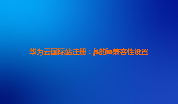 华为云国际站注册：js的ie兼容性设置
