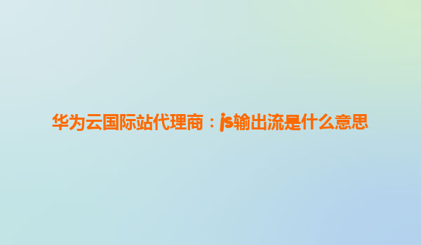华为云国际站代理商：js输出流是什么意思