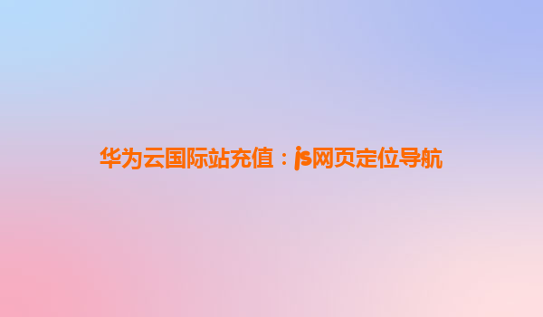 华为云国际站充值：js网页定位导航