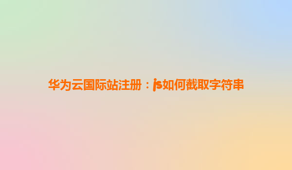 华为云国际站注册：js如何截取字符串