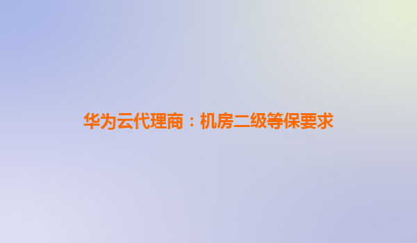 华为云代理商：机房二级等保要求