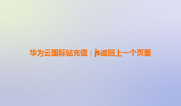 华为云国际站充值：js返回上一个页面