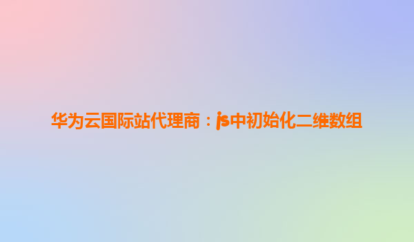 华为云国际站代理商：js中初始化二维数组