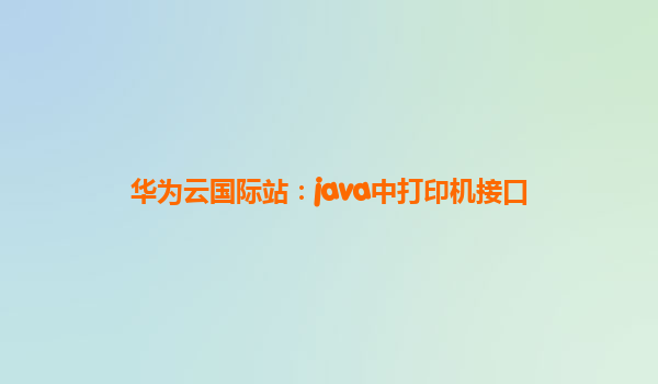 华为云国际站：java中打印机接口