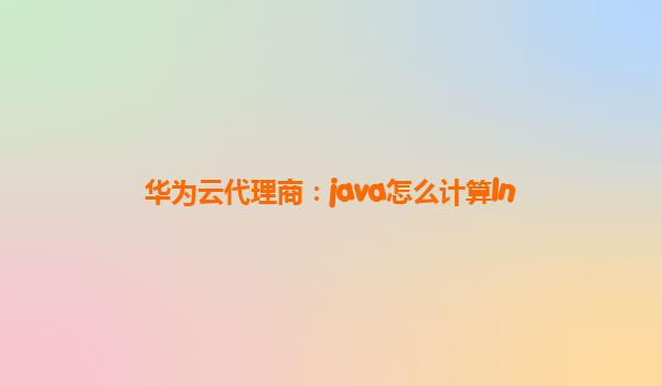 华为云代理商：java怎么计算ln