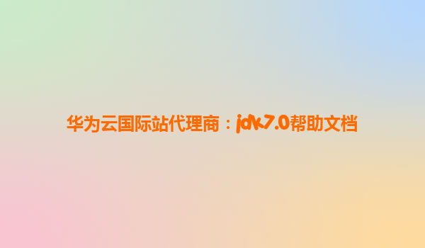 华为云国际站代理商：jdk7.0帮助文档