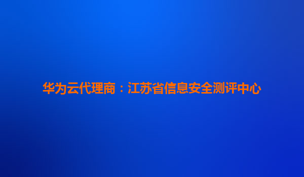 华为云代理商：江苏省信息安全测评中心