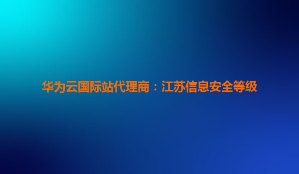 华为云国际站代理商：江苏信息安全等级