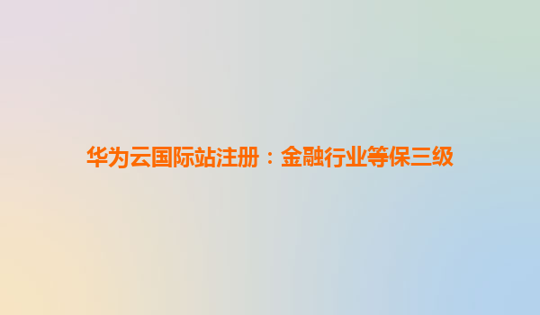 华为云国际站注册：金融行业等保三级