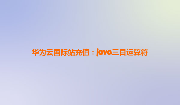 华为云国际站充值：java三目运算符
