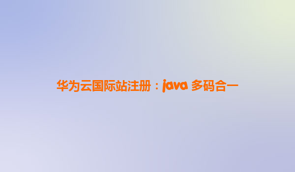 华为云国际站注册：java 多码合一