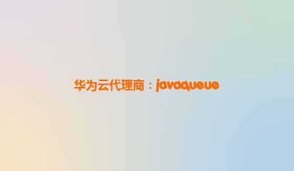 华为云代理商：javaqueue