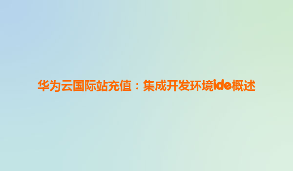 华为云国际站充值：集成开发环境ide概述