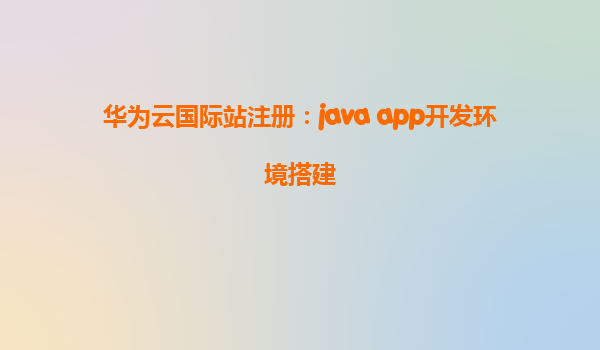 华为云国际站注册：java app开发环境搭建
